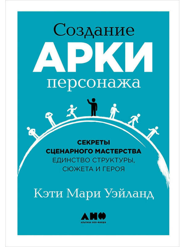 Создание арки персонажа. Секреты сценарного мастерства: единство структуры, сюжета и героя, Альпина нон-фикшн