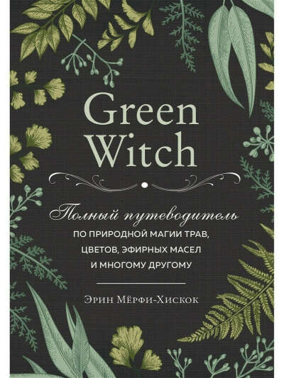 Green Witch. Полный путеводитель по природной магии трав, цветов, эфирных масел и многому другому, Эксмо