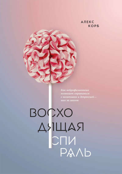 Восходящая спираль. Как нейрофизиология помогает справиться с негативом и депрессией – шаг за шагом – Алекс Корб