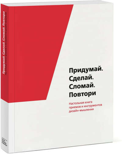 Придумай. Сделай. Сломай. Повтори. Настольная книга приёмов и инструментов дизайн-мышления