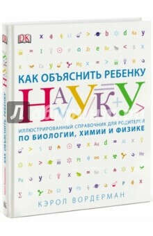 Как объяснить ребенку науку. Иллюстрированный справочник для родителей по биологии, химии и физике