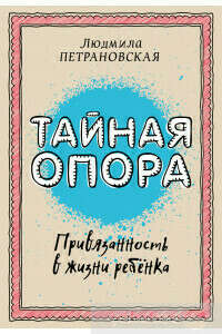 Людмила Петрановская  «Тайная опора. Привязанность в жизни ребенка»