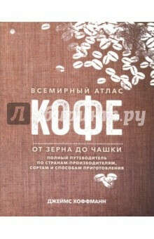 Всемирный атлас кофе. От зерна до чашки. Путеводитель по странам, сортам и способам приготовления