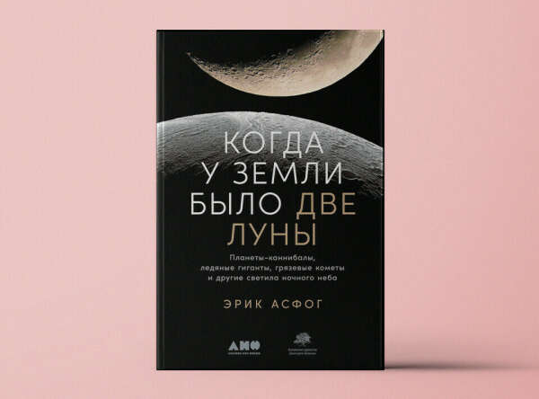 Книга "Когда у Земли было две Луны: Планеты-каннибалы, ледяные гиганты, грязевые кометы и другие светила ночного неба" Асфог Эрик