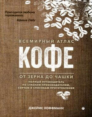 Всемирный атлас кофе. От зерна до чашки: Полный путеводитель по странам-производителям, сортам и спо