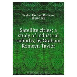 Satellite cities; a study of industrial suburbs, by Graham Romeyn Taylor